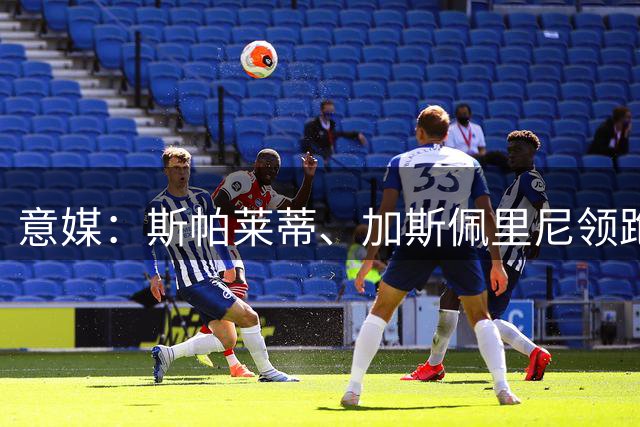 意媒：斯帕莱蒂、加斯佩里尼领跑意甲主教练薪资榜