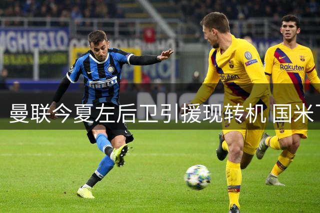 曼联今夏左后卫引援现转机 国米飞翼迪马尔科成性价比首选